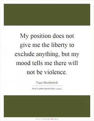 My position does not give me the liberty to exclude anything, but my mood tells me there will not be violence Picture Quote #1