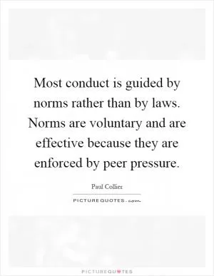 Most conduct is guided by norms rather than by laws. Norms are voluntary and are effective because they are enforced by peer pressure Picture Quote #1