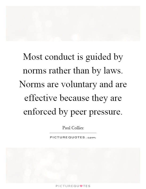 Most conduct is guided by norms rather than by laws. Norms are voluntary and are effective because they are enforced by peer pressure Picture Quote #1