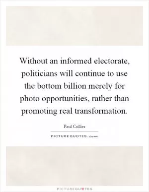 Without an informed electorate, politicians will continue to use the bottom billion merely for photo opportunities, rather than promoting real transformation Picture Quote #1