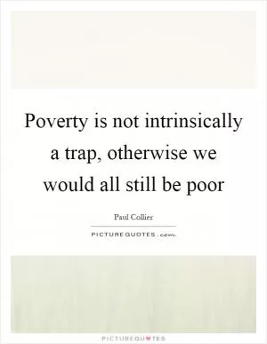 Poverty is not intrinsically a trap, otherwise we would all still be poor Picture Quote #1