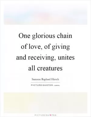 One glorious chain of love, of giving and receiving, unites all creatures Picture Quote #1