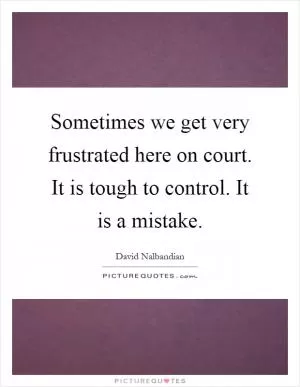 Sometimes we get very frustrated here on court. It is tough to control. It is a mistake Picture Quote #1