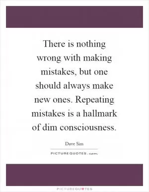 There is nothing wrong with making mistakes, but one should always make new ones. Repeating mistakes is a hallmark of dim consciousness Picture Quote #1