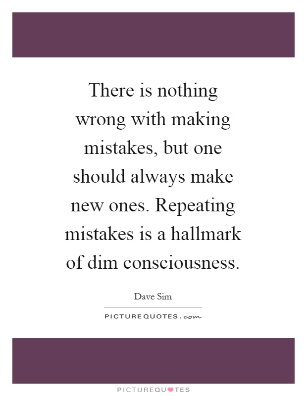 There is nothing wrong with making mistakes, but one should always make new ones. Repeating mistakes is a hallmark of dim consciousness Picture Quote #1