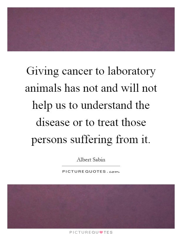 Giving cancer to laboratory animals has not and will not help us to understand the disease or to treat those persons suffering from it Picture Quote #1
