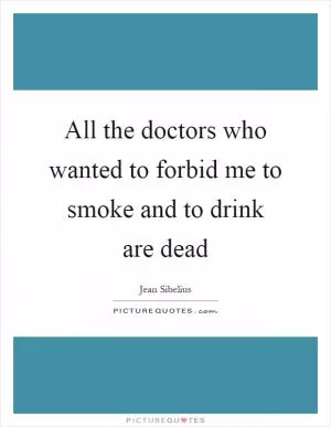 All the doctors who wanted to forbid me to smoke and to drink are dead Picture Quote #1