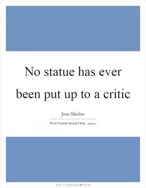 No statue has ever been put up to a critic Picture Quote #1