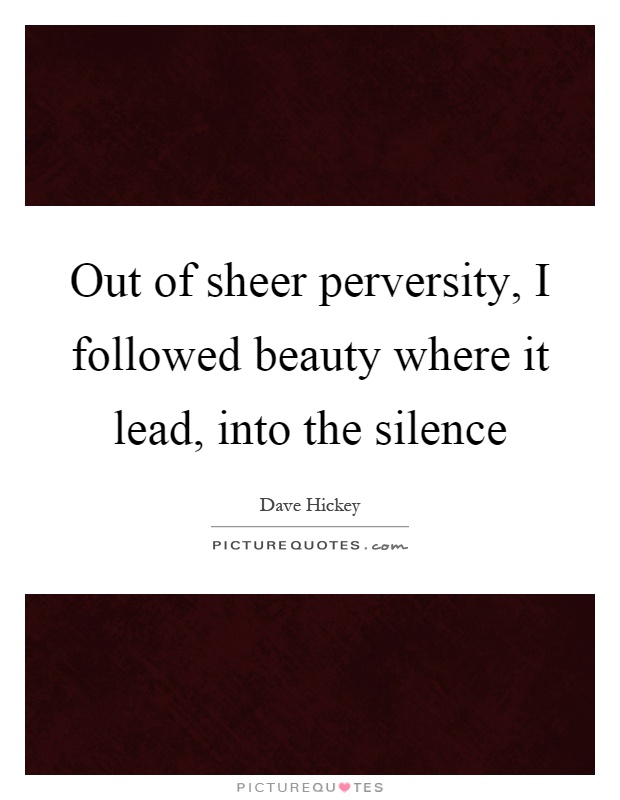 Out of sheer perversity, I followed beauty where it lead, into the silence Picture Quote #1