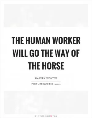 The human worker will go the way of the horse Picture Quote #1