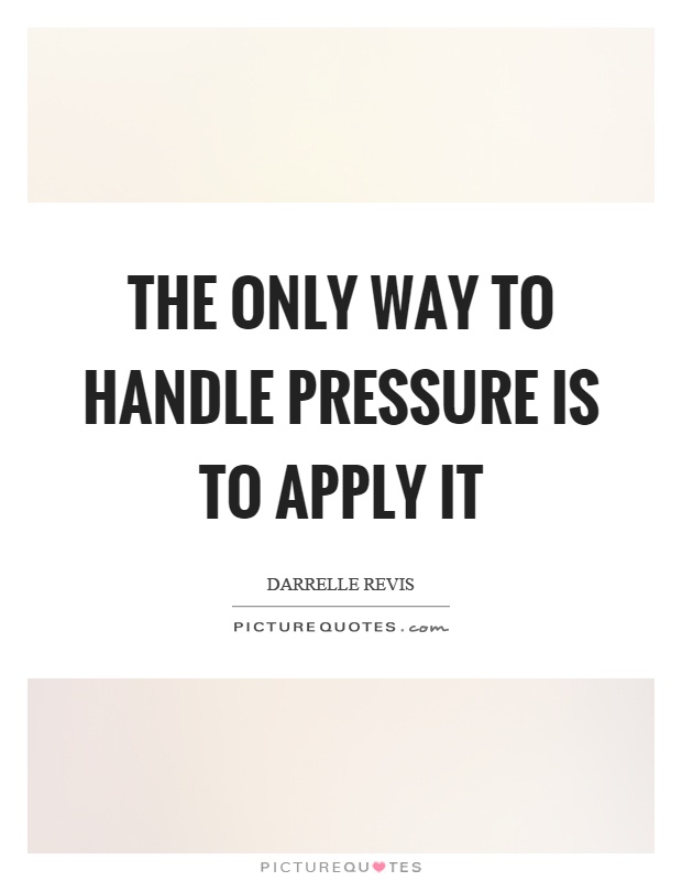 The only way to handle pressure is to apply it Picture Quote #1