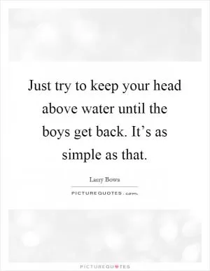 Just try to keep your head above water until the boys get back. It’s as simple as that Picture Quote #1