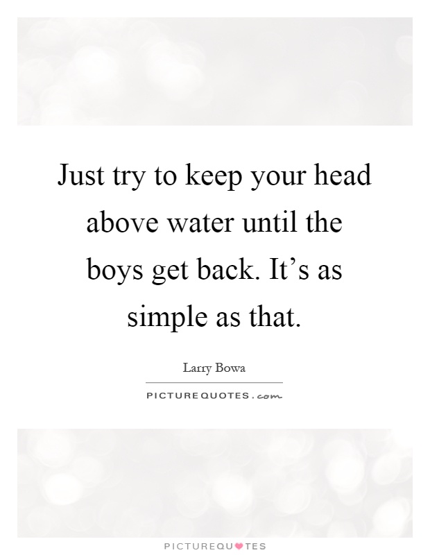 Just try to keep your head above water until the boys get back. It's as simple as that Picture Quote #1