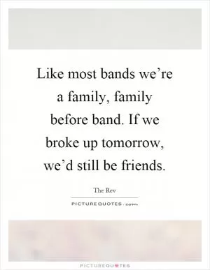 Like most bands we’re a family, family before band. If we broke up tomorrow, we’d still be friends Picture Quote #1