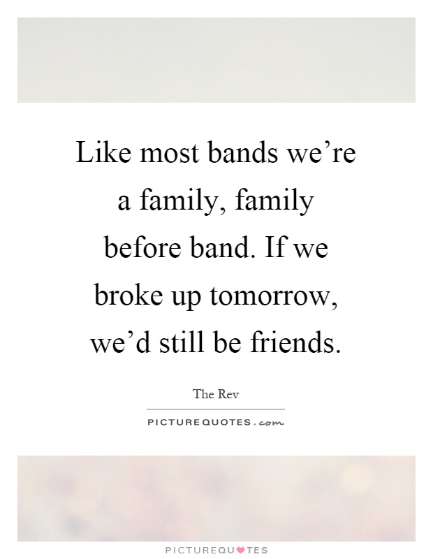Like most bands we're a family, family before band. If we broke up tomorrow, we'd still be friends Picture Quote #1