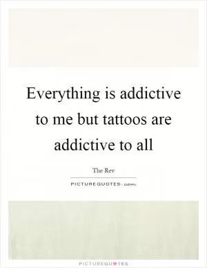 Everything is addictive to me but tattoos are addictive to all Picture Quote #1