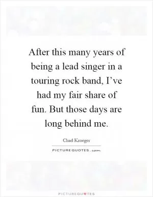 After this many years of being a lead singer in a touring rock band, I’ve had my fair share of fun. But those days are long behind me Picture Quote #1