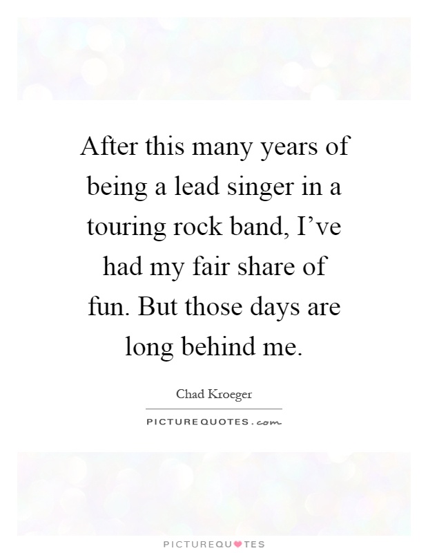 After this many years of being a lead singer in a touring rock band, I've had my fair share of fun. But those days are long behind me Picture Quote #1