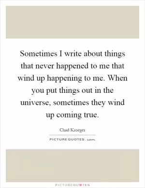 Sometimes I write about things that never happened to me that wind up happening to me. When you put things out in the universe, sometimes they wind up coming true Picture Quote #1