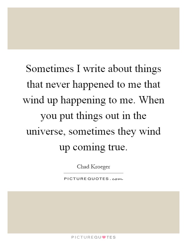 Sometimes I write about things that never happened to me that wind up happening to me. When you put things out in the universe, sometimes they wind up coming true Picture Quote #1