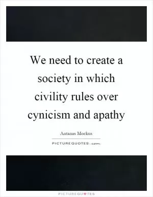 We need to create a society in which civility rules over cynicism and apathy Picture Quote #1
