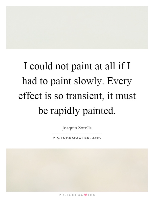 I could not paint at all if I had to paint slowly. Every effect is so transient, it must be rapidly painted Picture Quote #1