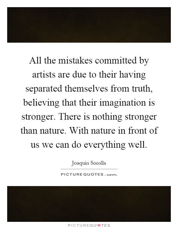 All the mistakes committed by artists are due to their having separated themselves from truth, believing that their imagination is stronger. There is nothing stronger than nature. With nature in front of us we can do everything well Picture Quote #1