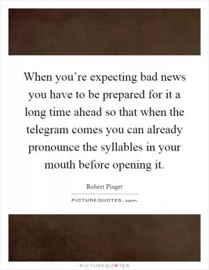 When you’re expecting bad news you have to be prepared for it a long time ahead so that when the telegram comes you can already pronounce the syllables in your mouth before opening it Picture Quote #1