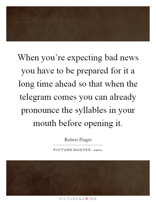 When you're expecting bad news you have to be prepared for it a long time ahead so that when the telegram comes you can already pronounce the syllables in your mouth before opening it Picture Quote #1