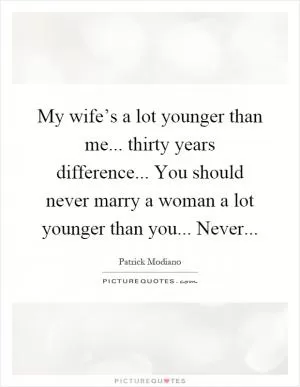 My wife’s a lot younger than me... thirty years difference... You should never marry a woman a lot younger than you... Never Picture Quote #1