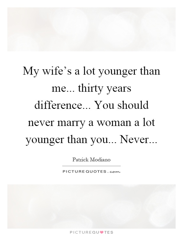 My wife's a lot younger than me... thirty years difference... You should never marry a woman a lot younger than you... Never Picture Quote #1
