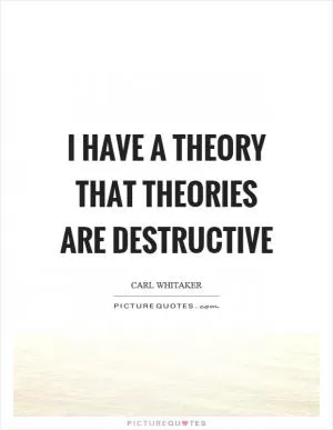 I have a theory that theories are destructive Picture Quote #1