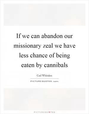 If we can abandon our missionary zeal we have less chance of being eaten by cannibals Picture Quote #1