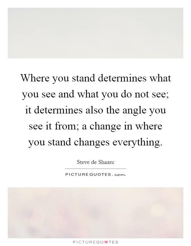 Where you stand determines what you see and what you do not see; it determines also the angle you see it from; a change in where you stand changes everything Picture Quote #1