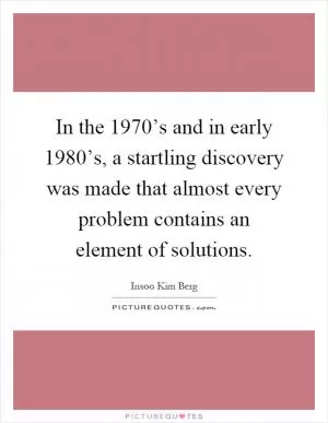 In the 1970’s and in early 1980’s, a startling discovery was made that almost every problem contains an element of solutions Picture Quote #1