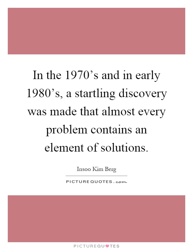 In the 1970's and in early 1980's, a startling discovery was made that almost every problem contains an element of solutions Picture Quote #1