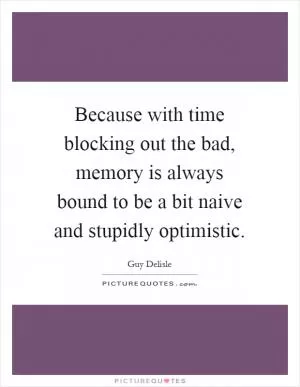 Because with time blocking out the bad, memory is always bound to be a bit naive and stupidly optimistic Picture Quote #1