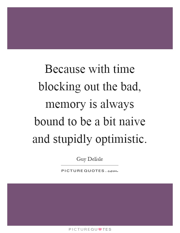 Because with time blocking out the bad, memory is always bound to be a bit naive and stupidly optimistic Picture Quote #1