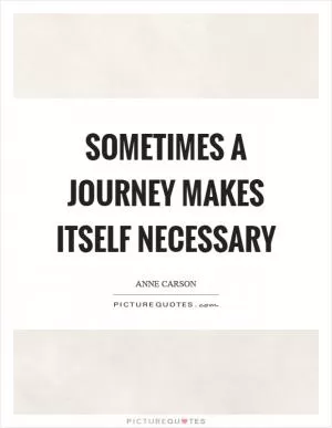 Sometimes a journey makes itself necessary Picture Quote #1