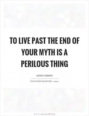 To live past the end of your myth is a perilous thing Picture Quote #1