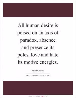 All human desire is poised on an axis of paradox, absence and presence its poles, love and hate its motive energies Picture Quote #1