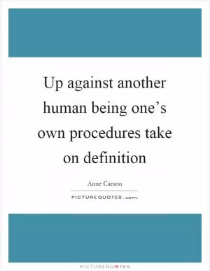Up against another human being one’s own procedures take on definition Picture Quote #1