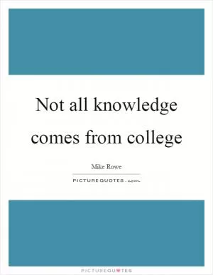 Not all knowledge comes from college Picture Quote #1