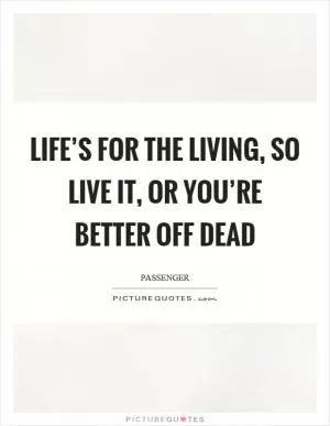 Life’s for the living, so live it, or you’re better off dead Picture Quote #1