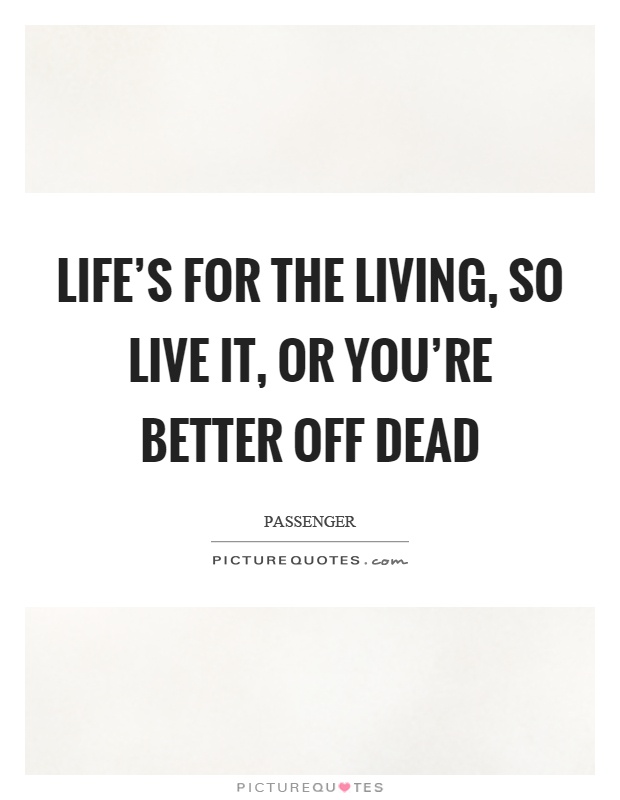 Life's for the living, so live it, or you're better off dead Picture Quote #1