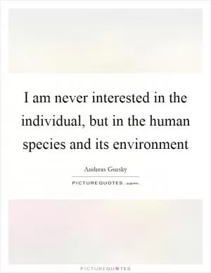 I am never interested in the individual, but in the human species and its environment Picture Quote #1