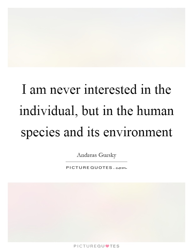 I am never interested in the individual, but in the human species and its environment Picture Quote #1