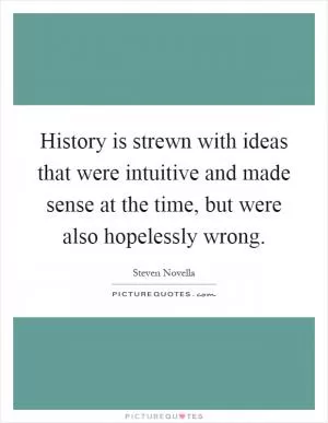 History is strewn with ideas that were intuitive and made sense at the time, but were also hopelessly wrong Picture Quote #1