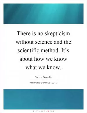 There is no skepticism without science and the scientific method. It’s about how we know what we know Picture Quote #1