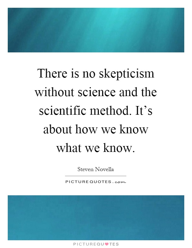 There is no skepticism without science and the scientific method. It's about how we know what we know Picture Quote #1